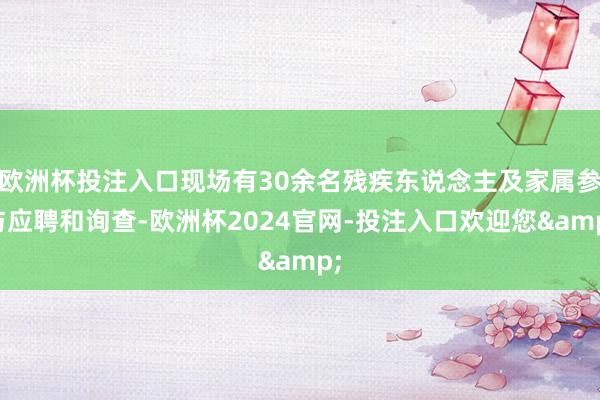 欧洲杯投注入口现场有30余名残疾东说念主及家属参与应聘和询查-欧洲杯2024官网-投注入口欢迎您&
