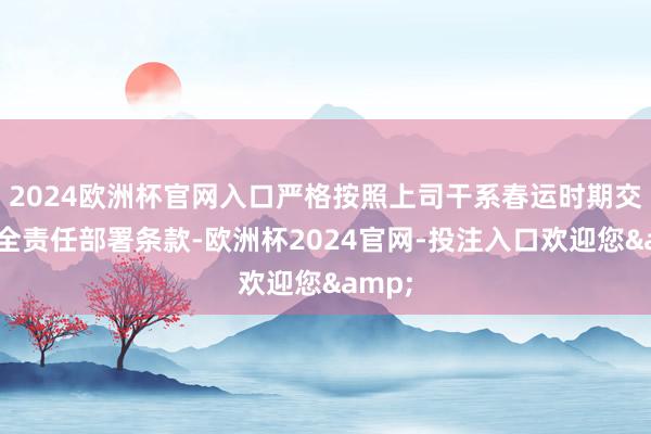 2024欧洲杯官网入口严格按照上司干系春运时期交通安全责任部署条款-欧洲杯2024官网-投注入口欢迎您&