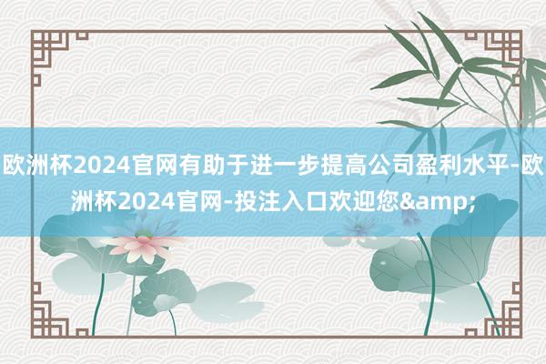 欧洲杯2024官网有助于进一步提高公司盈利水平-欧洲杯2024官网-投注入口欢迎您&