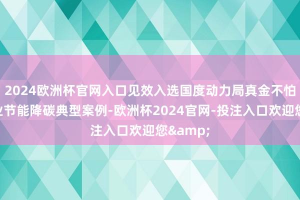 2024欧洲杯官网入口见效入选国度动力局真金不怕火油行业节能降碳典型案例-欧洲杯2024官网-投注入口欢迎您&
