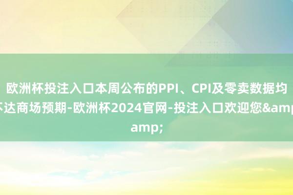 欧洲杯投注入口本周公布的PPI、CPI及零卖数据均不达商场预期-欧洲杯2024官网-投注入口欢迎您&