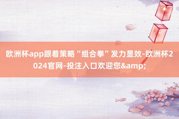 欧洲杯app　　跟着策略“组合拳”发力显效-欧洲杯2024官网-投注入口欢迎您&
