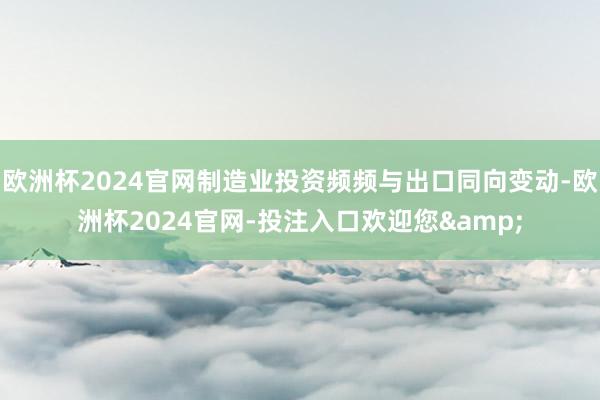 欧洲杯2024官网制造业投资频频与出口同向变动-欧洲杯2024官网-投注入口欢迎您&