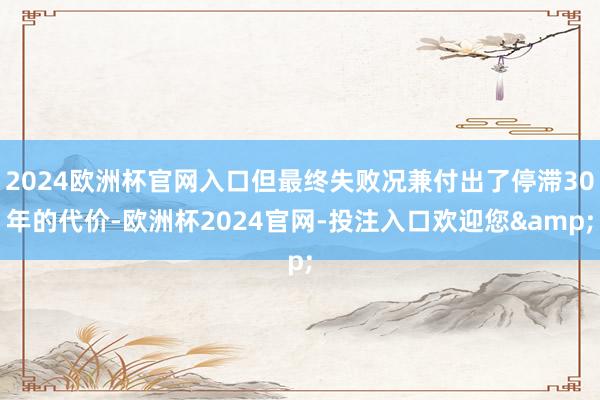 2024欧洲杯官网入口但最终失败况兼付出了停滞30年的代价-欧洲杯2024官网-投注入口欢迎您&