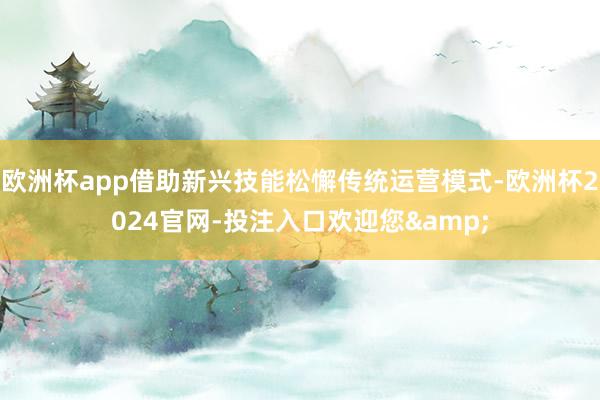 欧洲杯app借助新兴技能松懈传统运营模式-欧洲杯2024官网-投注入口欢迎您&