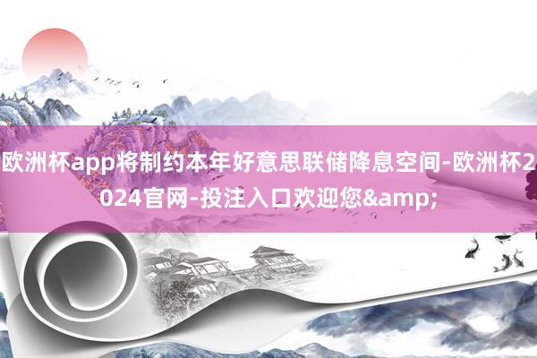 欧洲杯app将制约本年好意思联储降息空间-欧洲杯2024官网-投注入口欢迎您&