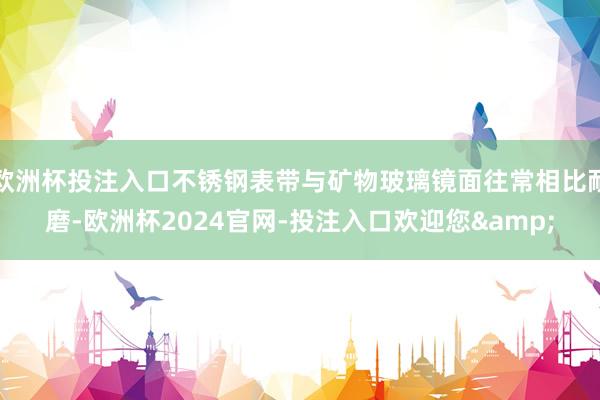 欧洲杯投注入口不锈钢表带与矿物玻璃镜面往常相比耐磨-欧洲杯2024官网-投注入口欢迎您&