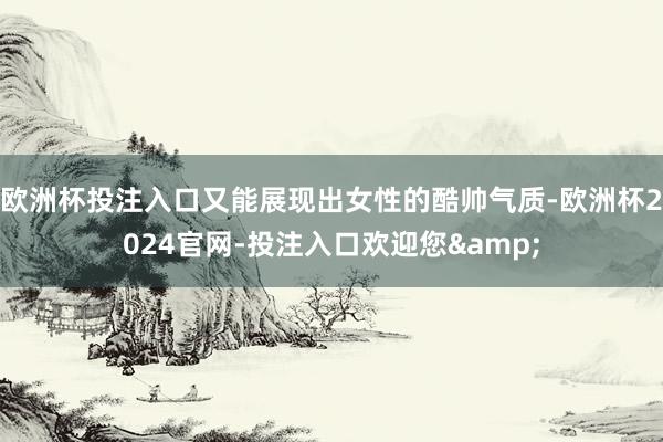欧洲杯投注入口又能展现出女性的酷帅气质-欧洲杯2024官网-投注入口欢迎您&