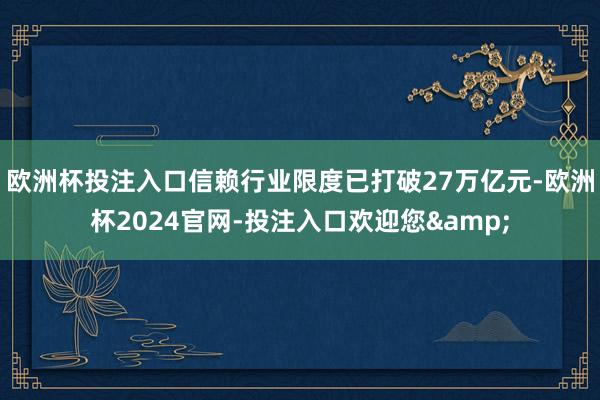 欧洲杯投注入口信赖行业限度已打破27万亿元-欧洲杯2024官网-投注入口欢迎您&
