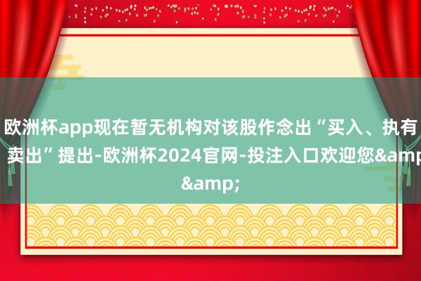 欧洲杯app现在暂无机构对该股作念出“买入、执有、卖出”提出-欧洲杯2024官网-投注入口欢迎您&
