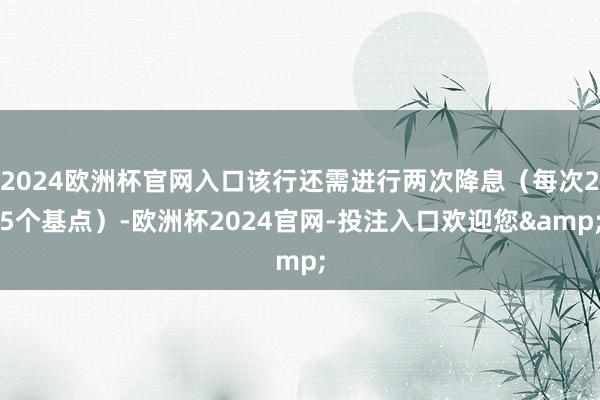 2024欧洲杯官网入口该行还需进行两次降息（每次25个基点）-欧洲杯2024官网-投注入口欢迎您&