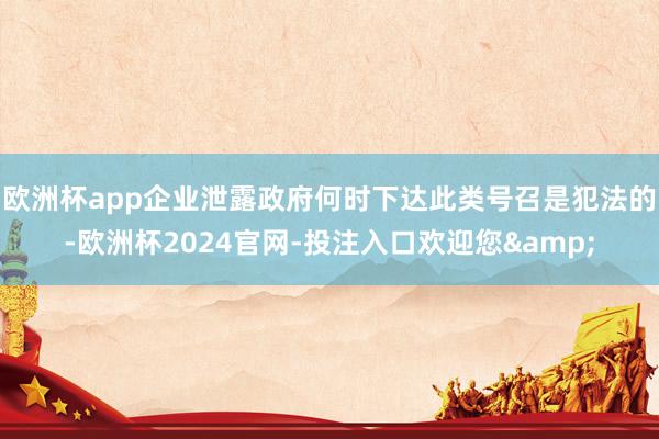 欧洲杯app企业泄露政府何时下达此类号召是犯法的-欧洲杯2024官网-投注入口欢迎您&