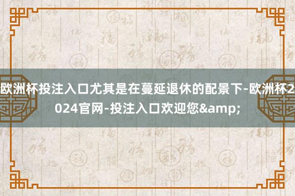 欧洲杯投注入口尤其是在蔓延退休的配景下-欧洲杯2024官网-投注入口欢迎您&