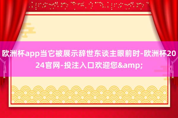 欧洲杯app当它被展示辞世东谈主眼前时-欧洲杯2024官网-投注入口欢迎您&