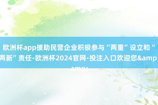 欧洲杯app援助民营企业积极参与“两重”设立和“两新”责任-欧洲杯2024官网-投注入口欢迎您&