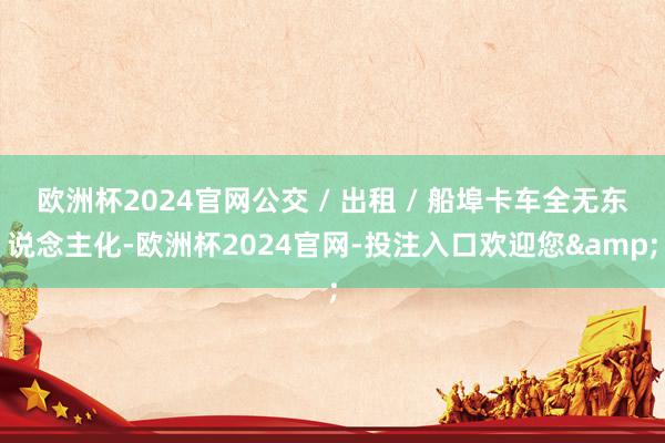 欧洲杯2024官网公交 / 出租 / 船埠卡车全无东说念主化-欧洲杯2024官网-投注入口欢迎您&