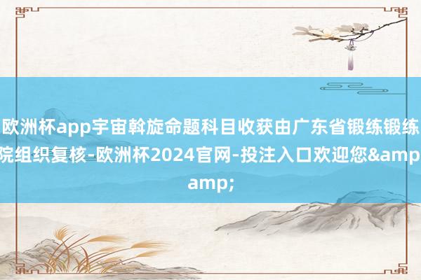 欧洲杯app宇宙斡旋命题科目收获由广东省锻练锻练院组织复核-欧洲杯2024官网-投注入口欢迎您&