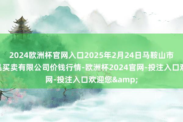 2024欧洲杯官网入口2025年2月24日马鞍山市安民农副居品买卖有限公司价钱行情-欧洲杯2024官网-投注入口欢迎您&