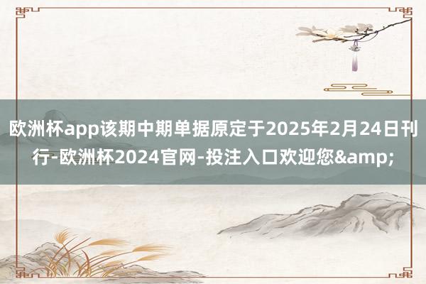 欧洲杯app该期中期单据原定于2025年2月24日刊行-欧洲杯2024官网-投注入口欢迎您&