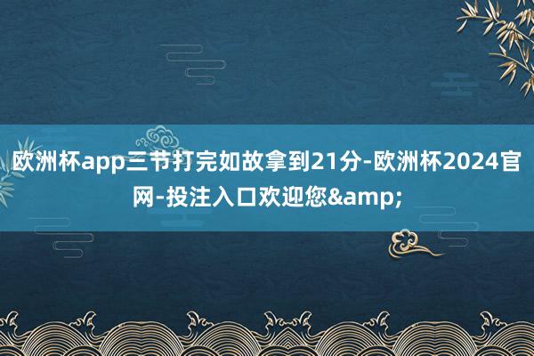 欧洲杯app三节打完如故拿到21分-欧洲杯2024官网-投注入口欢迎您&