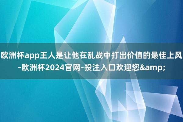 欧洲杯app王人是让他在乱战中打出价值的最佳上风-欧洲杯2024官网-投注入口欢迎您&