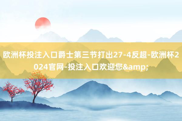 欧洲杯投注入口爵士第三节打出27-4反超-欧洲杯2024官网-投注入口欢迎您&