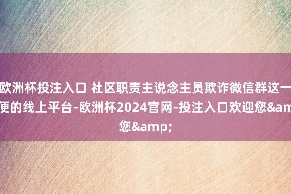 欧洲杯投注入口 社区职责主说念主员欺诈微信群这一方便的线上平台-欧洲杯2024官网-投注入口欢迎您&