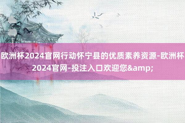 欧洲杯2024官网行动怀宁县的优质素养资源-欧洲杯2024官网-投注入口欢迎您&