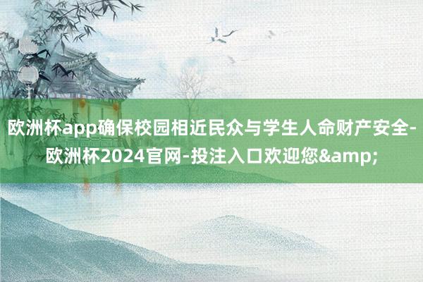欧洲杯app确保校园相近民众与学生人命财产安全-欧洲杯2024官网-投注入口欢迎您&