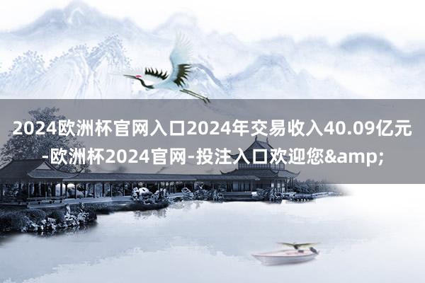 2024欧洲杯官网入口2024年交易收入40.09亿元-欧洲杯2024官网-投注入口欢迎您&
