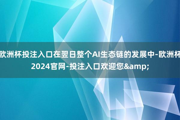 欧洲杯投注入口在翌日整个AI生态链的发展中-欧洲杯2024官网-投注入口欢迎您&