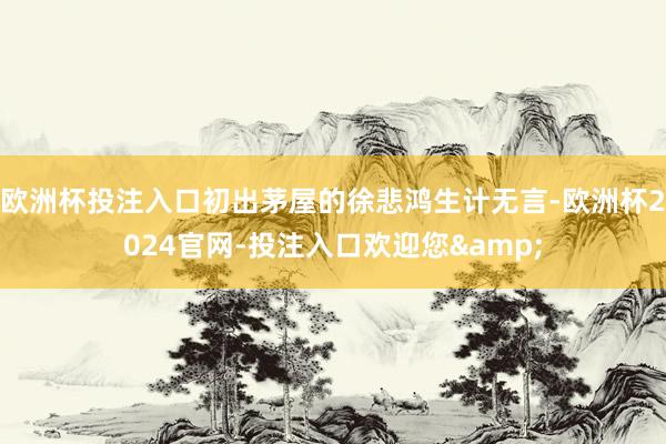欧洲杯投注入口初出茅屋的徐悲鸿生计无言-欧洲杯2024官网-投注入口欢迎您&