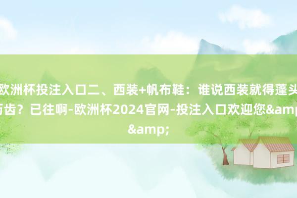 欧洲杯投注入口二、西装+帆布鞋：谁说西装就得蓬头历齿？已往啊-欧洲杯2024官网-投注入口欢迎您&