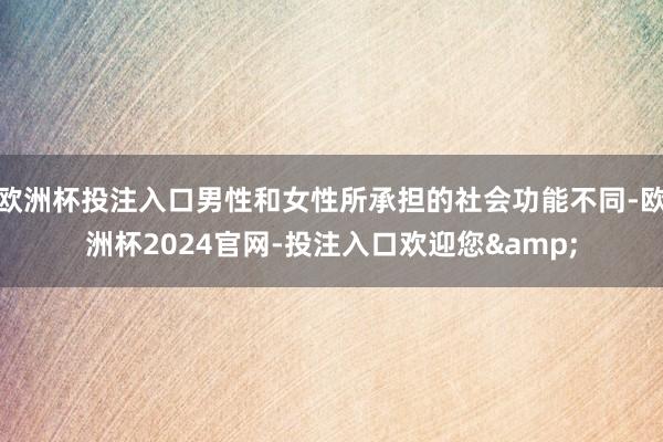 欧洲杯投注入口男性和女性所承担的社会功能不同-欧洲杯2024官网-投注入口欢迎您&
