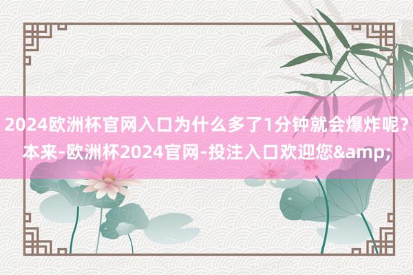 2024欧洲杯官网入口为什么多了1分钟就会爆炸呢？本来-欧洲杯2024官网-投注入口欢迎您&
