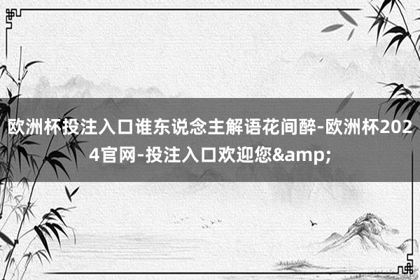 欧洲杯投注入口谁东说念主解语花间醉-欧洲杯2024官网-投注入口欢迎您&