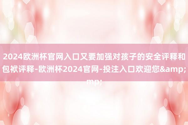 2024欧洲杯官网入口又要加强对孩子的安全评释和包袱评释-欧洲杯2024官网-投注入口欢迎您&