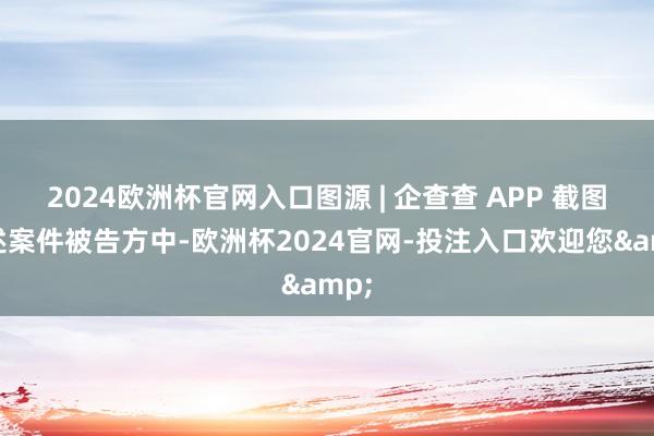 2024欧洲杯官网入口图源 | 企查查 APP 截图上述案件被告方中-欧洲杯2024官网-投注入口欢迎您&