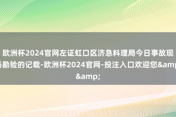 欧洲杯2024官网左证虹口区济急料理局今日事故现场勘验的记载-欧洲杯2024官网-投注入口欢迎您&