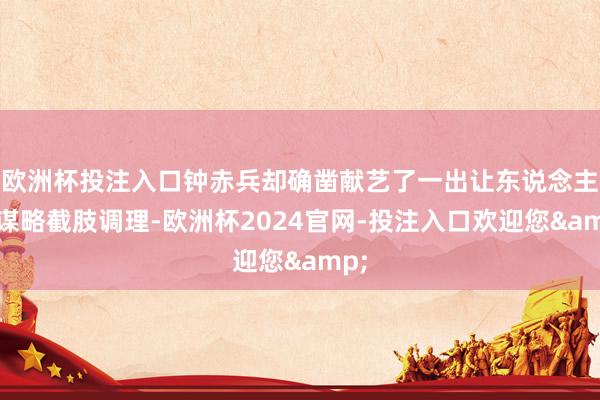 欧洲杯投注入口钟赤兵却确凿献艺了一出让东说念主泪谋略截肢调理-欧洲杯2024官网-投注入口欢迎您&