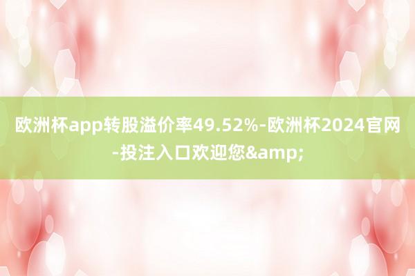 欧洲杯app转股溢价率49.52%-欧洲杯2024官网-投注入口欢迎您&