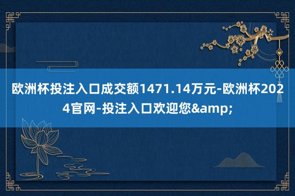 欧洲杯投注入口成交额1471.14万元-欧洲杯2024官网-投注入口欢迎您&