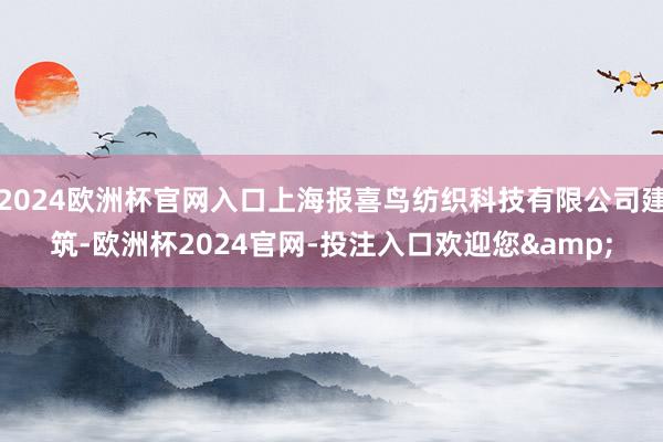 2024欧洲杯官网入口上海报喜鸟纺织科技有限公司建筑-欧洲杯2024官网-投注入口欢迎您&