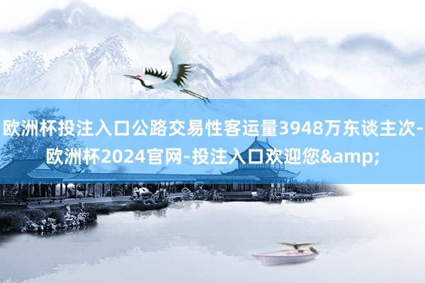 欧洲杯投注入口公路交易性客运量3948万东谈主次-欧洲杯2024官网-投注入口欢迎您&