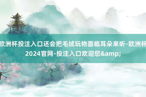 欧洲杯投注入口还会把毛绒玩物面临耳朵来听-欧洲杯2024官网-投注入口欢迎您&