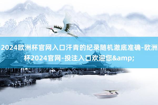 2024欧洲杯官网入口汗青的纪录随机澈底准确-欧洲杯2024官网-投注入口欢迎您&