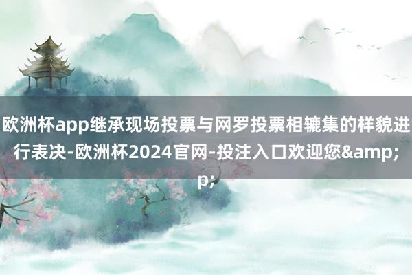 欧洲杯app继承现场投票与网罗投票相辘集的样貌进行表决-欧洲杯2024官网-投注入口欢迎您&