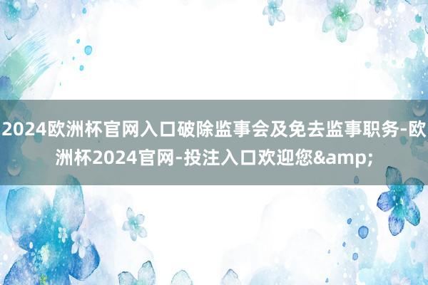 2024欧洲杯官网入口破除监事会及免去监事职务-欧洲杯2024官网-投注入口欢迎您&