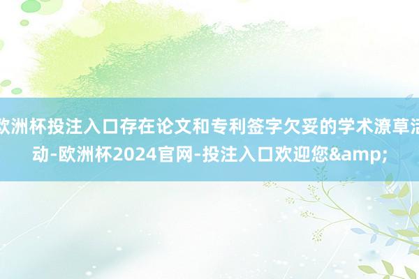 欧洲杯投注入口存在论文和专利签字欠妥的学术潦草活动-欧洲杯2024官网-投注入口欢迎您&