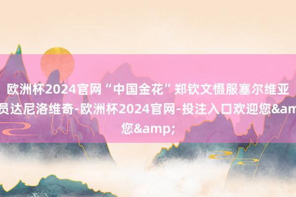 欧洲杯2024官网“中国金花”郑钦文慑服塞尔维亚球员达尼洛维奇-欧洲杯2024官网-投注入口欢迎您&